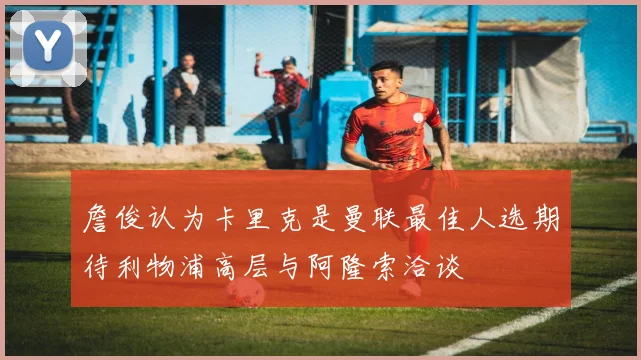 詹俊认为卡里克是曼联最佳人选期待利物浦高层与阿隆索洽谈