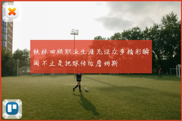 铁林回顾职业生涯见证众多精彩瞬间不止是把球传给詹姆斯