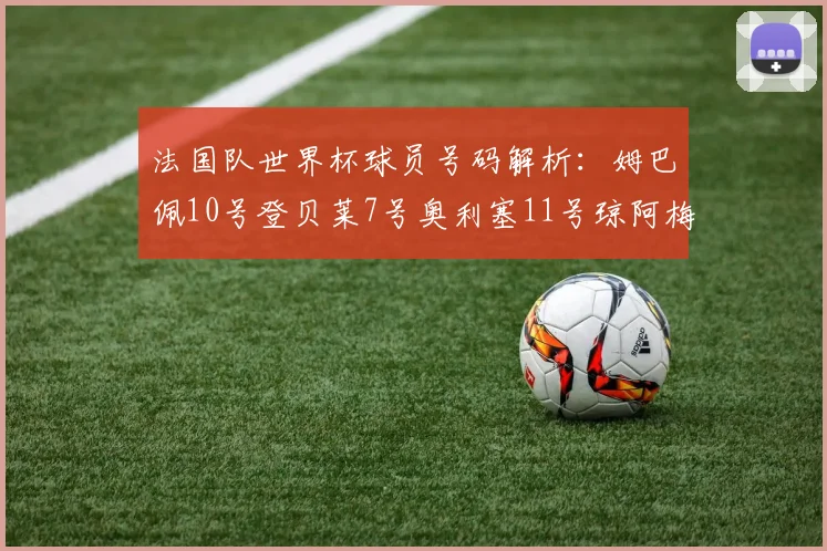 法国队世界杯球员号码解析：姆巴佩10号登贝莱7号奥利塞11号琼阿梅尼8号