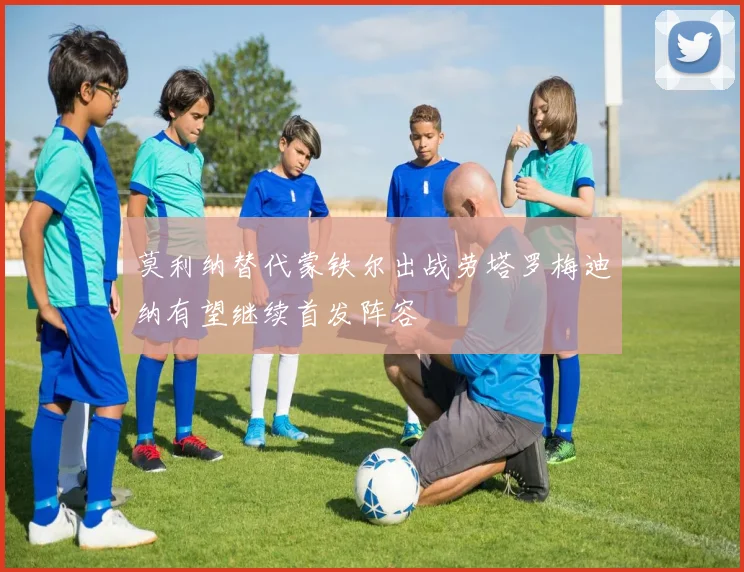 莫利纳替代蒙铁尔出战劳塔罗梅迪纳有望继续首发阵容