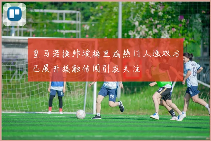 皇马若换帅埃梅里成热门人选双方已展开接触传闻引发关注
