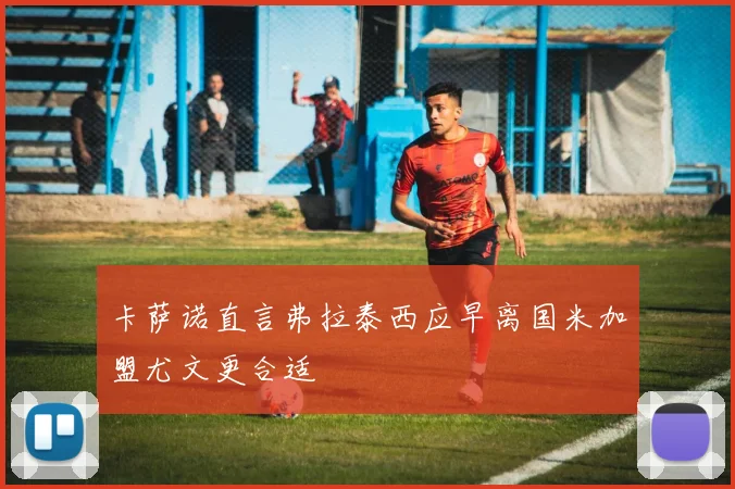 卡萨诺直言弗拉泰西应早离国米加盟尤文更合适