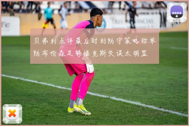 贝弗利点评最后时刻防守策略称单防布伦森足够福克斯失误太明显